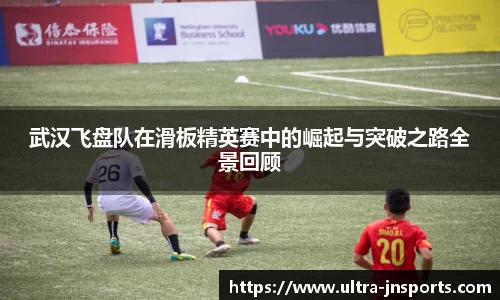 武汉飞盘队在滑板精英赛中的崛起与突破之路全景回顾