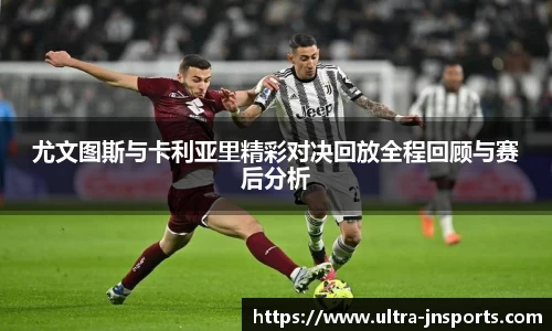 尤文图斯与卡利亚里精彩对决回放全程回顾与赛后分析